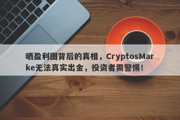 晒盈利图背后的真相，CryptosMarke无法真实出金，投资者需警惕！-第1张图片-要懂汇