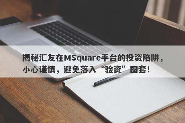 揭秘汇友在MSquare平台的投资陷阱，小心谨慎，避免落入“验资”圈套！-第1张图片-要懂汇