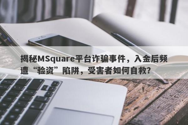 揭秘MSquare平台诈骗事件，入金后频遭“验资”陷阱，受害者如何自救？-第1张图片-要懂汇