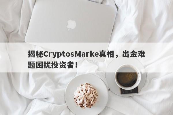 揭秘CryptosMarke真相，出金难题困扰投资者！-第1张图片-要懂汇