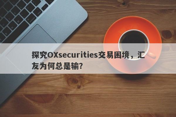 探究OXsecurities交易困境，汇友为何总是输？-第1张图片-要懂汇