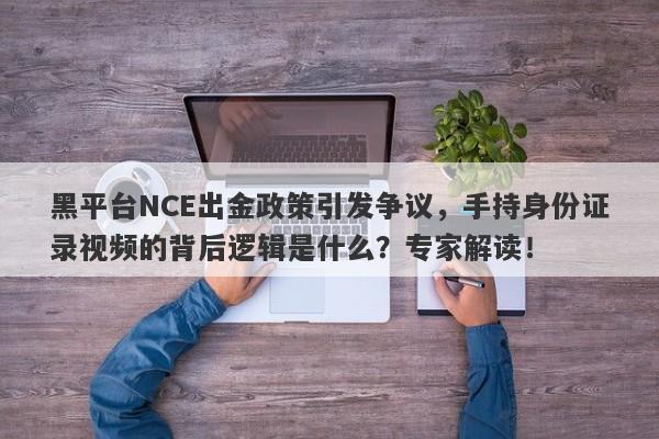 黑平台NCE出金政策引发争议，手持身份证录视频的背后逻辑是什么？专家解读！-第1张图片-要懂汇