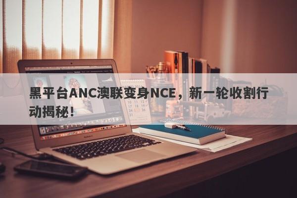 黑平台ANC澳联变身NCE，新一轮收割行动揭秘！-第1张图片-要懂汇