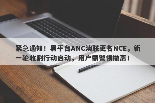 紧急通知！黑平台ANC澳联更名NCE，新一轮收割行动启动，用户需警惕撤离！-第1张图片-要懂汇