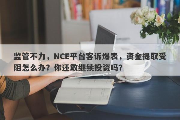 监管不力，NCE平台客诉爆表，资金提取受阻怎么办？你还敢继续投资吗？-第1张图片-要懂汇