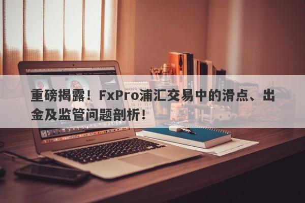 重磅揭露！FxPro浦汇交易中的滑点、出金及监管问题剖析！-第1张图片-要懂汇