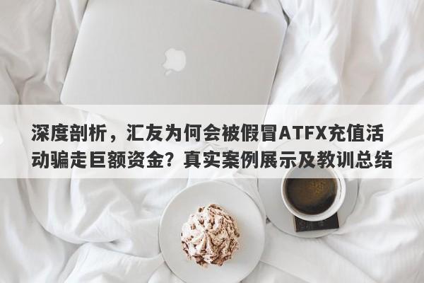 深度剖析，汇友为何会被假冒ATFX充值活动骗走巨额资金？真实案例展示及教训总结-第1张图片-要懂汇