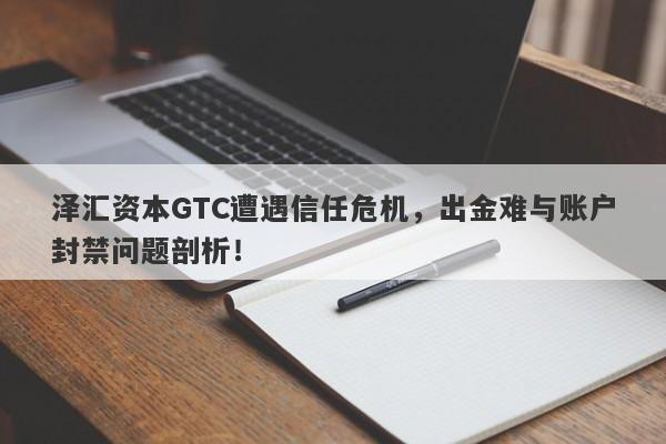 泽汇资本GTC遭遇信任危机，出金难与账户封禁问题剖析！-第1张图片-要懂汇