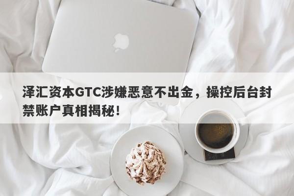 泽汇资本GTC涉嫌恶意不出金，操控后台封禁账户真相揭秘！-第1张图片-要懂汇