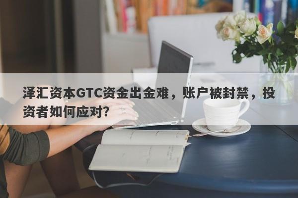 泽汇资本GTC资金出金难，账户被封禁，投资者如何应对？-第1张图片-要懂汇