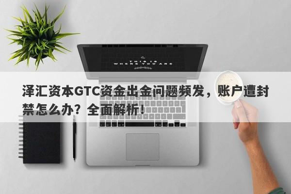 泽汇资本GTC资金出金问题频发，账户遭封禁怎么办？全面解析！-第1张图片-要懂汇