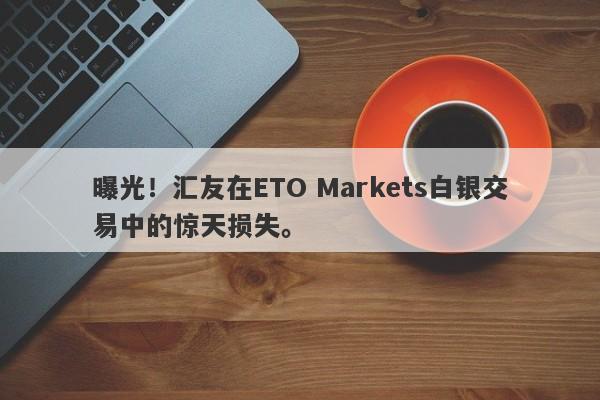 曝光！汇友在ETO Markets白银交易中的惊天损失。-第1张图片-要懂汇