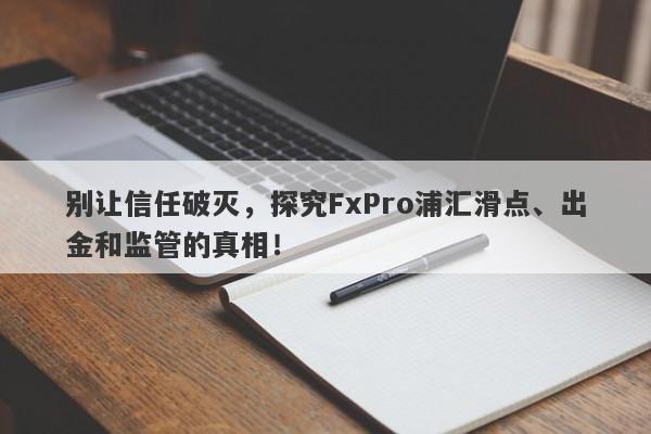 别让信任破灭，探究FxPro浦汇滑点、出金和监管的真相！-第1张图片-要懂汇