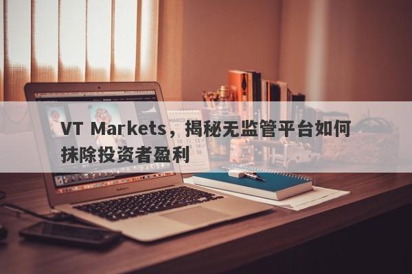 VT Markets，揭秘无监管平台如何抹除投资者盈利-第1张图片-要懂汇