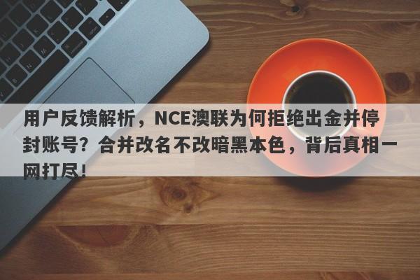 用户反馈解析，NCE澳联为何拒绝出金并停封账号？合并改名不改暗黑本色，背后真相一网打尽！-第1张图片-要懂汇