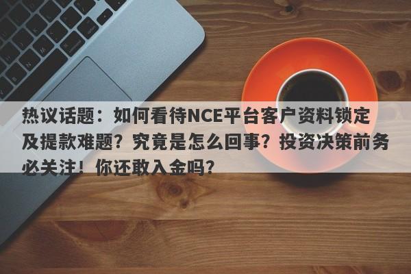 热议话题：如何看待NCE平台客户资料锁定及提款难题？究竟是怎么回事？投资决策前务必关注！你还敢入金吗？-第1张图片-要懂汇