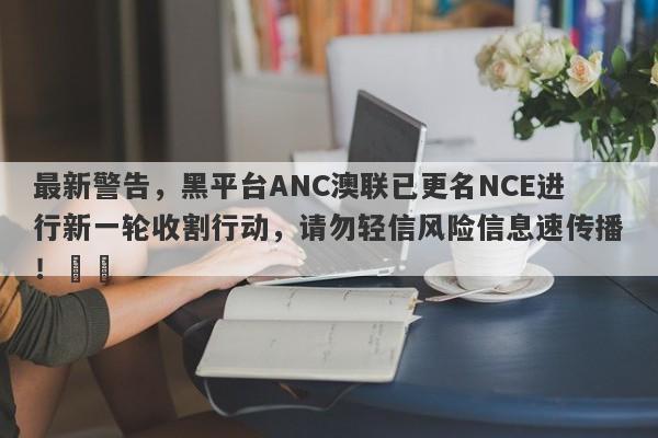 最新警告，黑平台ANC澳联已更名NCE进行新一轮收割行动，请勿轻信风险信息速传播！​​-第1张图片-要懂汇