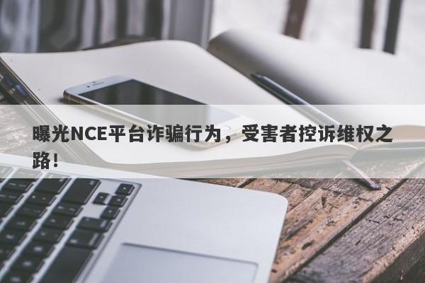 曝光NCE平台诈骗行为，受害者控诉维权之路！-第1张图片-要懂汇