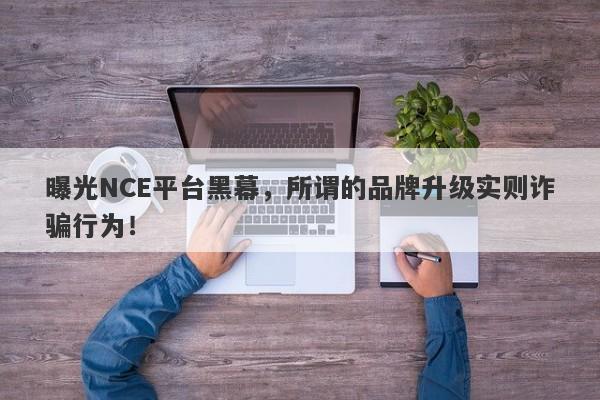 曝光NCE平台黑幕，所谓的品牌升级实则诈骗行为！-第1张图片-要懂汇