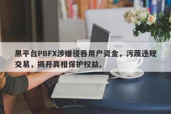 黑平台PBFX涉嫌侵吞用户资金，污蔑违规交易，揭开真相保护权益。-第1张图片-要懂汇