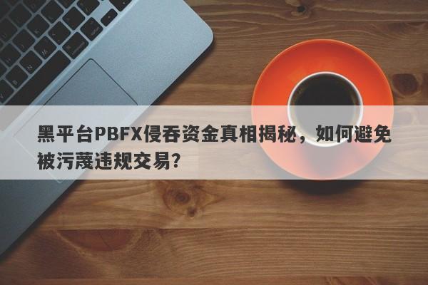 黑平台PBFX侵吞资金真相揭秘，如何避免被污蔑违规交易？-第1张图片-要懂汇