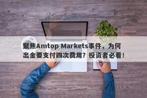 聚焦Amtop Markets事件，为何出金要支付四次费用？投资者必看！-第1张图片-要懂汇