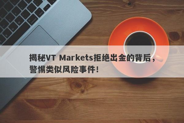 揭秘VT Markets拒绝出金的背后，警惕类似风险事件！-第1张图片-要懂汇