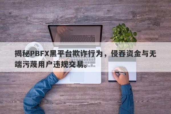 揭秘PBFX黑平台欺诈行为，侵吞资金与无端污蔑用户违规交易。-第1张图片-要懂汇