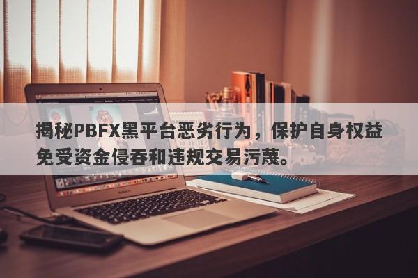 揭秘PBFX黑平台恶劣行为，保护自身权益免受资金侵吞和违规交易污蔑。-第1张图片-要懂汇