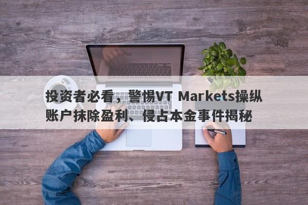 投资者必看，警惕VT Markets操纵账户抹除盈利、侵占本金事件揭秘-第1张图片-要懂汇