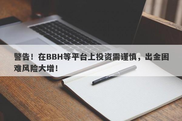 警告！在BBH等平台上投资需谨慎，出金困难风险大增！-第1张图片-要懂汇