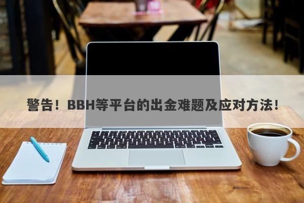 警告！BBH等平台的出金难题及应对方法！-第1张图片-要懂汇