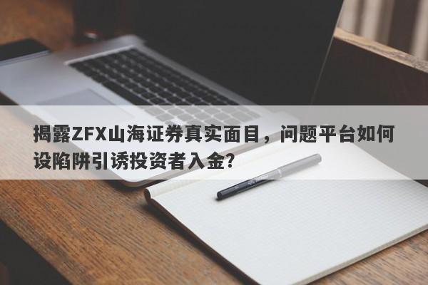 揭露ZFX山海证券真实面目，问题平台如何设陷阱引诱投资者入金？-第1张图片-要懂汇