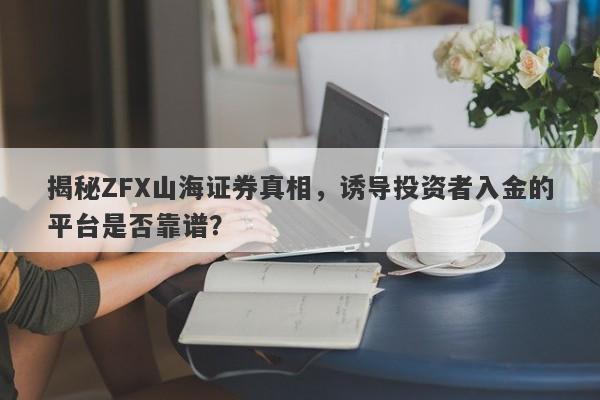 揭秘ZFX山海证券真相，诱导投资者入金的平台是否靠谱？-第1张图片-要懂汇