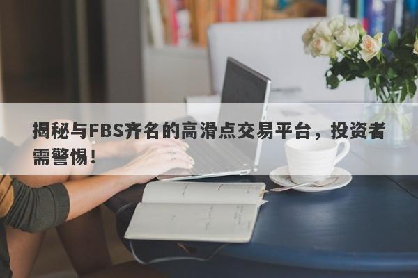 揭秘与FBS齐名的高滑点交易平台，投资者需警惕！-第1张图片-要懂汇