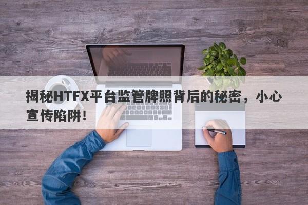 揭秘HTFX平台监管牌照背后的秘密，小心宣传陷阱！-第1张图片-要懂汇