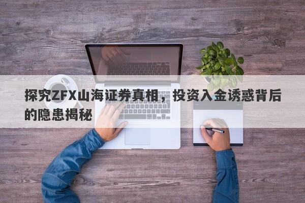 探究ZFX山海证券真相，投资入金诱惑背后的隐患揭秘-第1张图片-要懂汇