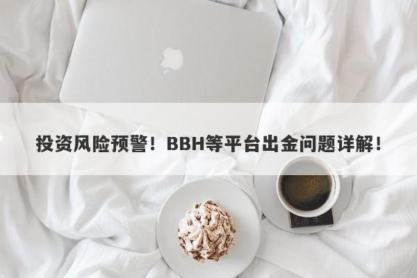 投资风险预警！BBH等平台出金问题详解！-第1张图片-要懂汇