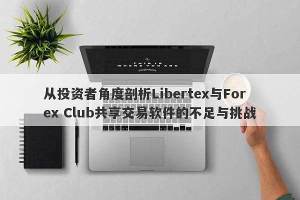 从投资者角度剖析Libertex与Forex Club共享交易软件的不足与挑战-第1张图片-要懂汇