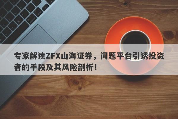 专家解读ZFX山海证券，问题平台引诱投资者的手段及其风险剖析！-第1张图片-要懂汇