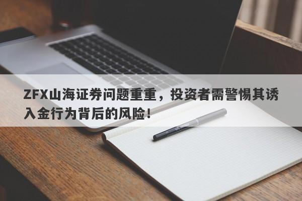 ZFX山海证券问题重重，投资者需警惕其诱入金行为背后的风险！-第1张图片-要懂汇