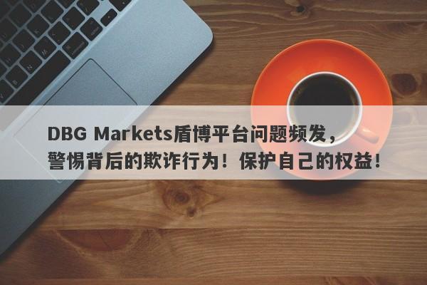 DBG Markets盾博平台问题频发，警惕背后的欺诈行为！保护自己的权益！-第1张图片-要懂汇