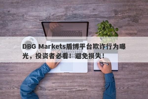 DBG Markets盾博平台欺诈行为曝光，投资者必看！避免损失！-第1张图片-要懂汇