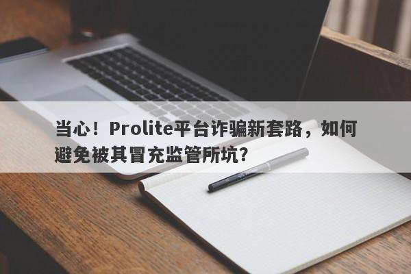 当心！Prolite平台诈骗新套路，如何避免被其冒充监管所坑？-第1张图片-要懂汇