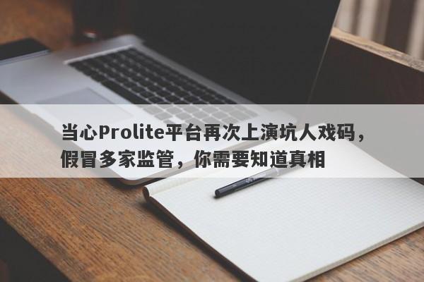 当心Prolite平台再次上演坑人戏码，假冒多家监管，你需要知道真相-第1张图片-要懂汇