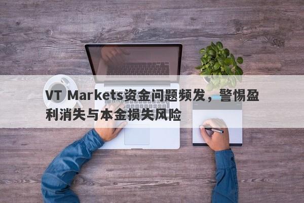 VT Markets资金问题频发，警惕盈利消失与本金损失风险-第1张图片-要懂汇