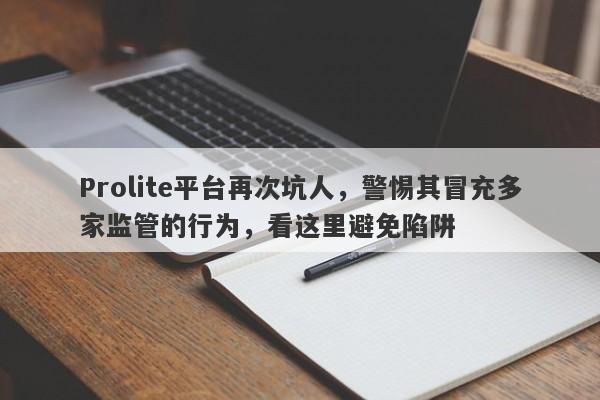 Prolite平台再次坑人，警惕其冒充多家监管的行为，看这里避免陷阱-第1张图片-要懂汇