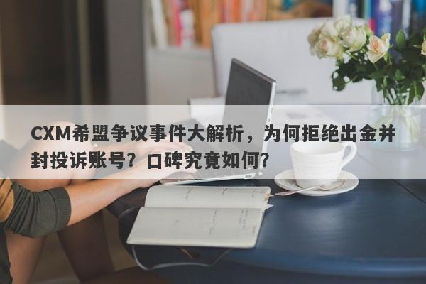 CXM希盟争议事件大解析，为何拒绝出金并封投诉账号？口碑究竟如何？-第1张图片-要懂汇