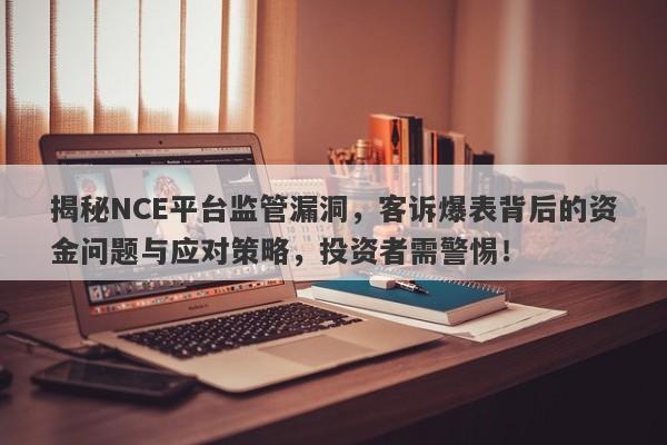 揭秘NCE平台监管漏洞，客诉爆表背后的资金问题与应对策略，投资者需警惕！-第1张图片-要懂汇