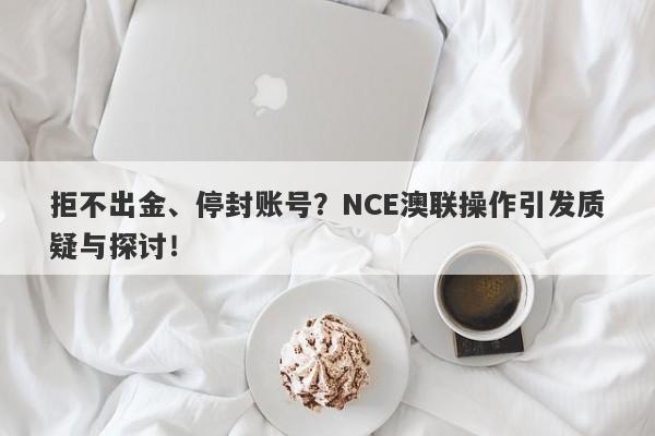 拒不出金、停封账号？NCE澳联操作引发质疑与探讨！-第1张图片-要懂汇